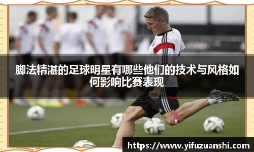 脚法精湛的足球明星有哪些他们的技术与风格如何影响比赛表现