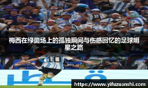 梅西在绿茵场上的孤独瞬间与伤感回忆的足球明星之路