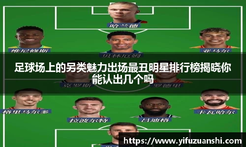 足球场上的另类魅力出场最丑明星排行榜揭晓你能认出几个吗